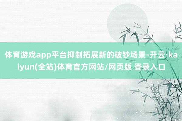 体育游戏app平台抑制拓展新的破钞场景-开云·kaiyun(全站)体育官方网站/网页版 登录入口