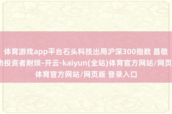 体育游戏app平台石头科技出局沪深300指数 昌敬曾套现9亿劝投资者耐烦-开云·kaiyun(全站)体育官方网站/网页版 登录入口