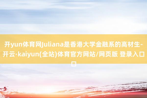 开yun体育网Juliana是香港大学金融系的高材生-开云·kaiyun(全站)体育官方网站/网页版 登录入口