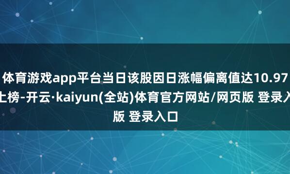 体育游戏app平台当日该股因日涨幅偏离值达10.97%上榜-开云·kaiyun(全站)体育官方网站/网页版 登录入口