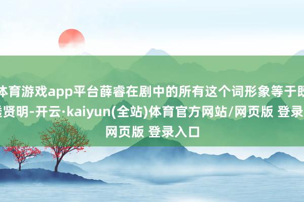 体育游戏app平台薛睿在剧中的所有这个词形象等于既通透贤明-开云·kaiyun(全站)体育官方网站/网页版 登录入口