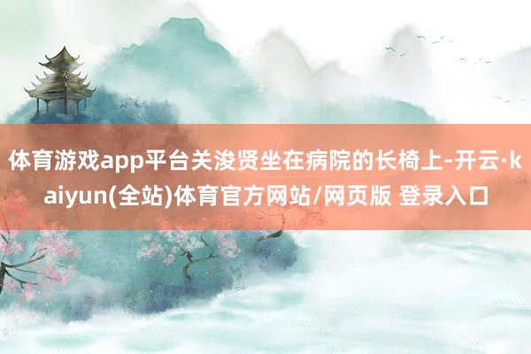 体育游戏app平台关浚贤坐在病院的长椅上-开云·kaiyun(全站)体育官方网站/网页版 登录入口