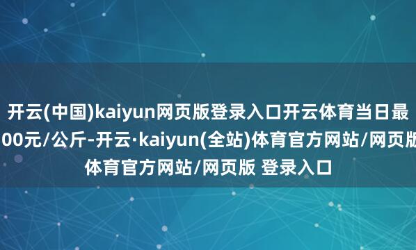 开云(中国)kaiyun网页版登录入口开云体育当日最高报价10.00元/公斤-开云·kaiyun(全站)体育官方网站/网页版 登录入口