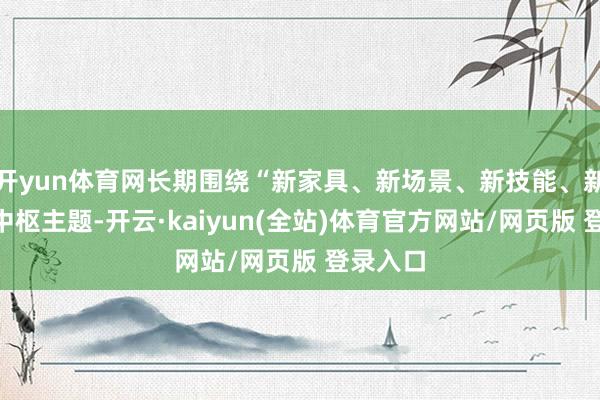 开yun体育网长期围绕“新家具、新场景、新技能、新业态”中枢主题-开云·kaiyun(全站)体育官方网站/网页版 登录入口