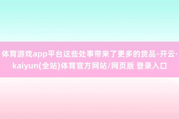 体育游戏app平台这些处事带来了更多的货品-开云·kaiyun(全站)体育官方网站/网页版 登录入口