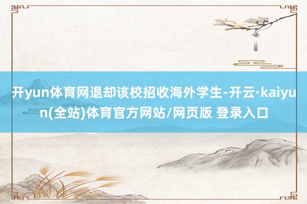 开yun体育网退却该校招收海外学生-开云·kaiyun(全站)体育官方网站/网页版 登录入口
