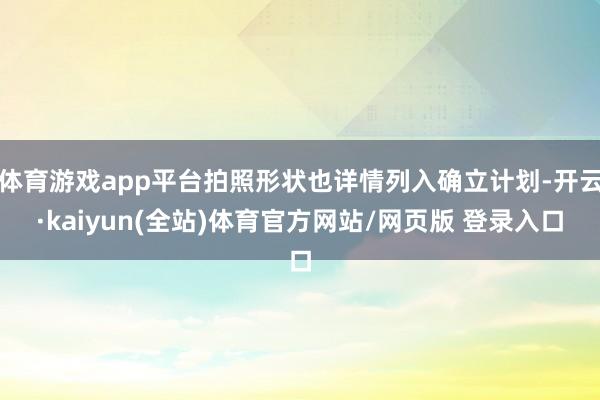 体育游戏app平台拍照形状也详情列入确立计划-开云·kaiyun(全站)体育官方网站/网页版 登录入口