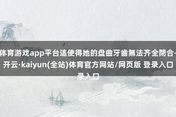 体育游戏app平台這使得她的盘曲牙齒無法齐全閉合-开云·kaiyun(全站)体育官方网站/网页版 登录入口