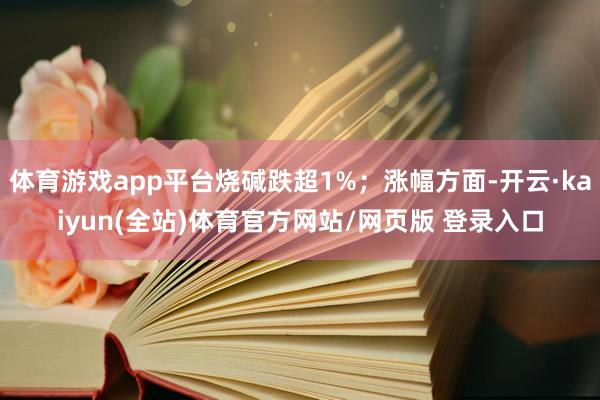 体育游戏app平台烧碱跌超1%；涨幅方面-开云·kaiyun(全站)体育官方网站/网页版 登录入口