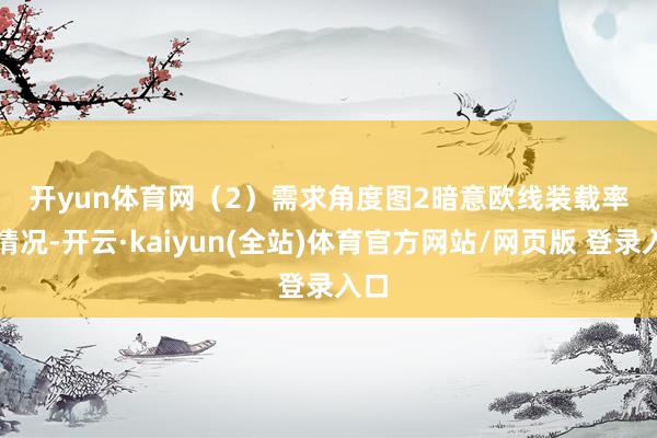 开yun体育网　　（2）需求角度　　图2暗意欧线装载率的情况-开云·kaiyun(全站)体育官方网站/网页版 登录入口