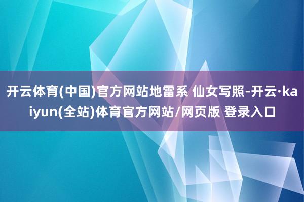 开云体育(中国)官方网站地雷系 仙女写照-开云·kaiyun(全站)体育官方网站/网页版 登录入口