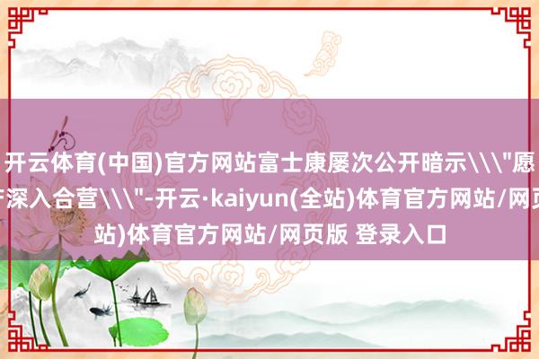开云体育(中国)官方网站富士康屡次公开暗示\