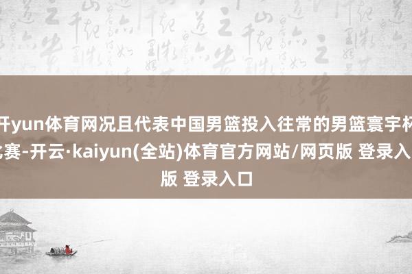开yun体育网况且代表中国男篮投入往常的男篮寰宇杯比赛-开云·kaiyun(全站)体育官方网站/网页版 登录入口