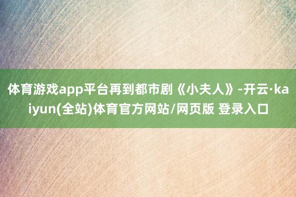 体育游戏app平台再到都市剧《小夫人》-开云·kaiyun(全站)体育官方网站/网页版 登录入口