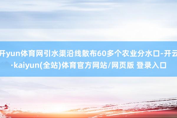开yun体育网引水渠沿线散布60多个农业分水口-开云·kaiyun(全站)体育官方网站/网页版 登录入口