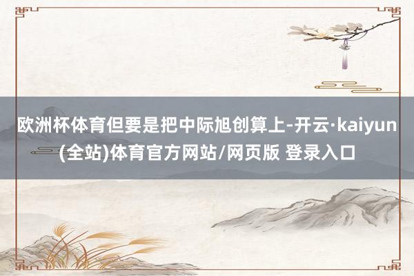 欧洲杯体育但要是把中际旭创算上-开云·kaiyun(全站)体育官方网站/网页版 登录入口