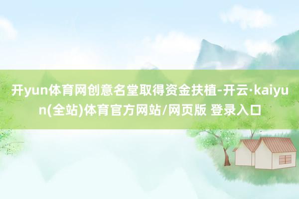 开yun体育网创意名堂取得资金扶植-开云·kaiyun(全站)体育官方网站/网页版 登录入口