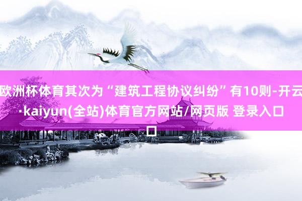 欧洲杯体育其次为“建筑工程协议纠纷”有10则-开云·kaiyun(全站)体育官方网站/网页版 登录入口