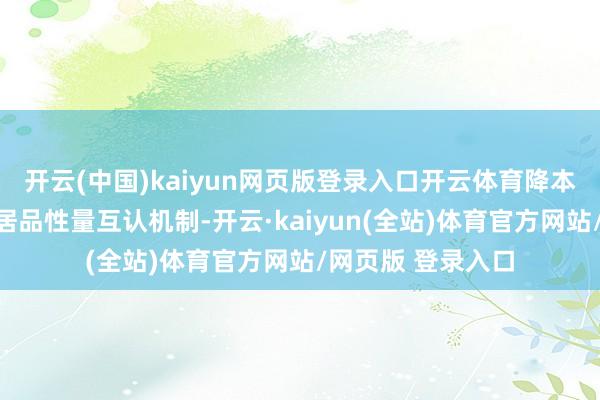 开云(中国)kaiyun网页版登录入口开云体育降本增效；两边成就居品性量互认机制-开云·kaiyun(全站)体育官方网站/网页版 登录入口