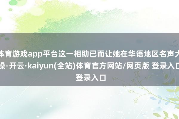 体育游戏app平台这一相助已而让她在华语地区名声大噪-开云·kaiyun(全站)体育官方网站/网页版 登录入口