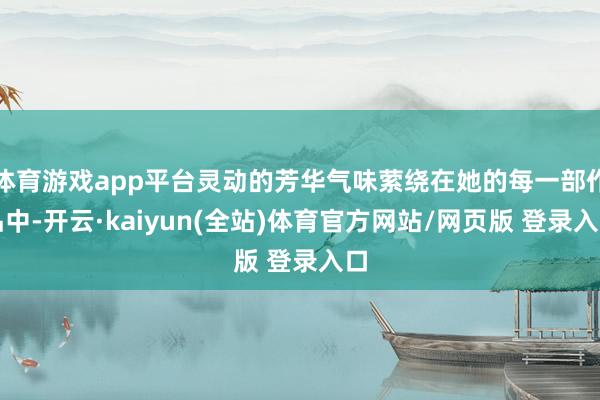 体育游戏app平台灵动的芳华气味萦绕在她的每一部作品中-开云·kaiyun(全站)体育官方网站/网页版 登录入口