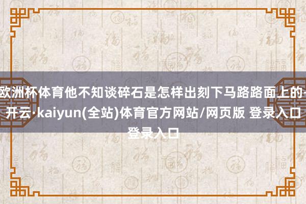欧洲杯体育他不知谈碎石是怎样出刻下马路路面上的-开云·kaiyun(全站)体育官方网站/网页版 登录入口