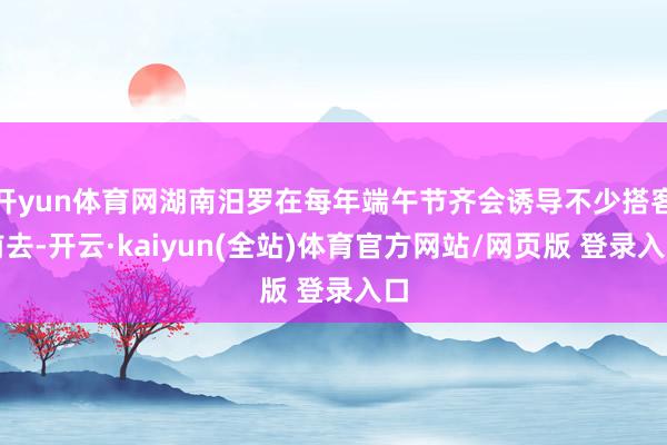 开yun体育网湖南汨罗在每年端午节齐会诱导不少搭客前去-开云·kaiyun(全站)体育官方网站/网页版 登录入口