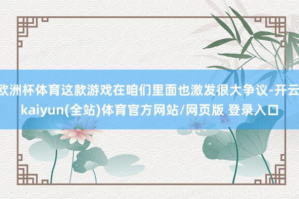 欧洲杯体育这款游戏在咱们里面也激发很大争议-开云·kaiyun(全站)体育官方网站/网页版 登录入口