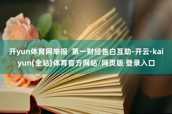 开yun体育网举报  第一财经告白互助-开云·kaiyun(全站)体育官方网站/网页版 登录入口
