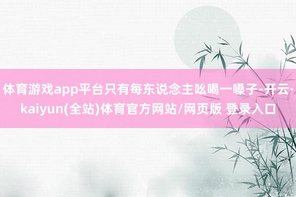 体育游戏app平台只有每东说念主吆喝一嗓子-开云·kaiyun(全站)体育官方网站/网页版 登录入口