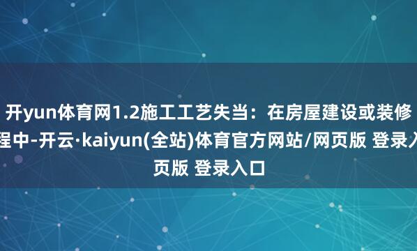 开yun体育网1.2施工工艺失当：在房屋建设或装修过程中-开云·kaiyun(全站)体育官方网站/网页版 登录入口