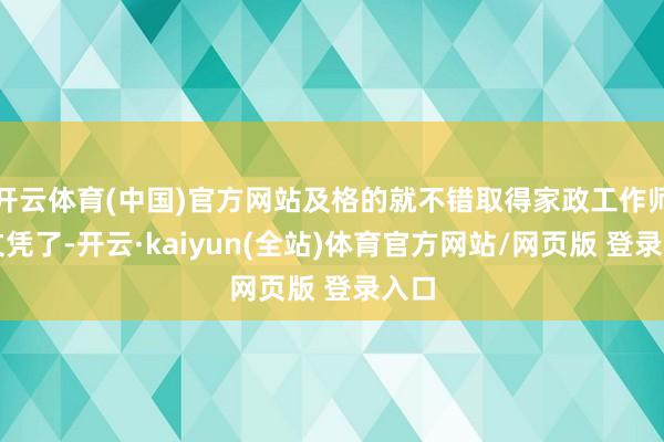 开云体育(中国)官方网站及格的就不错取得家政工作师的文凭了-开云·kaiyun(全站)体育官方网站/网页版 登录入口