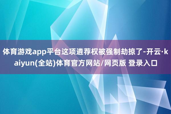 体育游戏app平台这项遴荐权被强制劫掠了-开云·kaiyun(全站)体育官方网站/网页版 登录入口