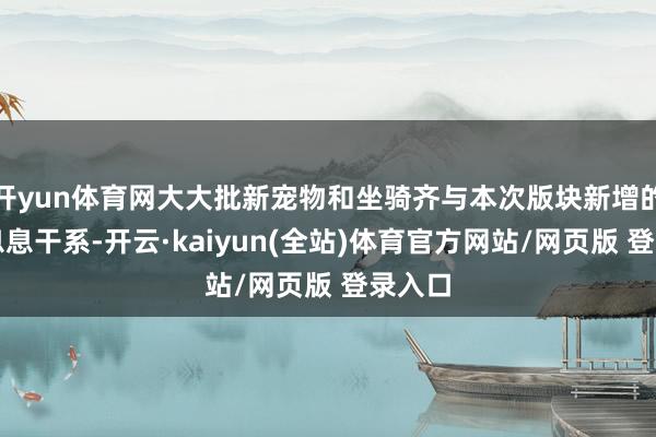 开yun体育网大大批新宠物和坐骑齐与本次版块新增的实质息息干系-开云·kaiyun(全站)体育官方网站/网页版 登录入口