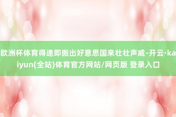 欧洲杯体育得速即搬出好意思国来壮壮声威-开云·kaiyun(全站)体育官方网站/网页版 登录入口