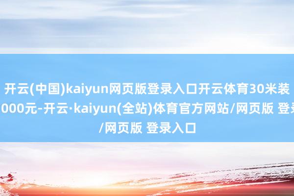 开云(中国)kaiyun网页版登录入口开云体育30米装配加1000元-开云·kaiyun(全站)体育官方网站/网页版 登录入口