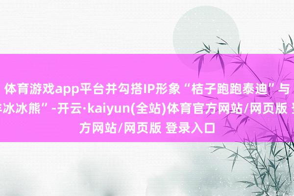 体育游戏app平台并勾搭IP形象“桔子跑跑泰迪”与“北冰洋冰冰熊”-开云·kaiyun(全站)体育官方网站/网页版 登录入口