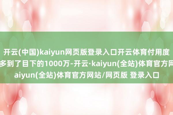 开云(中国)kaiyun网页版登录入口开云体育付用度户由原本的300万加多到了目下的1000万-开云·kaiyun(全站)体育官方网站/网页版 登录入口