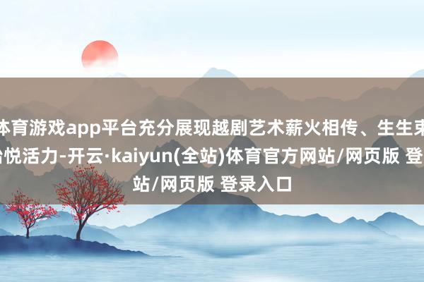 体育游戏app平台充分展现越剧艺术薪火相传、生生束缚的怡悦活力-开云·kaiyun(全站)体育官方网站/网页版 登录入口
