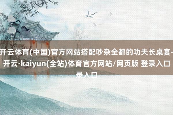 开云体育(中国)官方网站搭配吵杂全都的功夫长桌宴-开云·kaiyun(全站)体育官方网站/网页版 登录入口