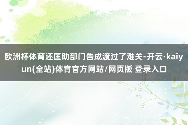欧洲杯体育还匡助部门告成渡过了难关-开云·kaiyun(全站)体育官方网站/网页版 登录入口
