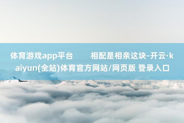 体育游戏app平台 相配是相亲这块-开云·kaiyun(全站)体育官方网站/网页版 登录入口
