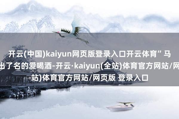 开云(中国)kaiyun网页版登录入口开云体育”马頔是文娱圈里出了名的爱喝酒-开云·kaiyun(全站)体育官方网站/网页版 登录入口