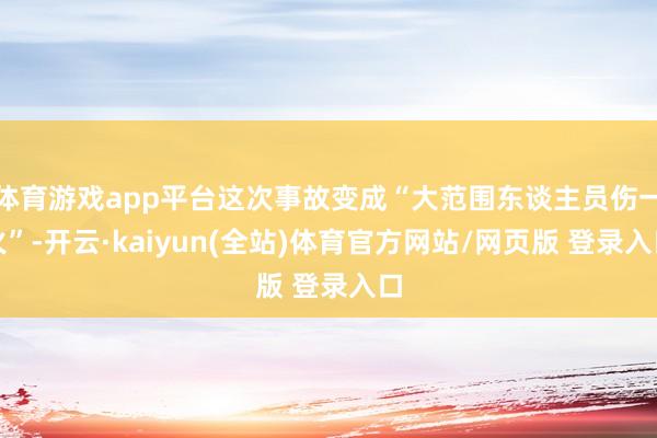 体育游戏app平台这次事故变成“大范围东谈主员伤一火”-开云·kaiyun(全站)体育官方网站/网页版 登录入口