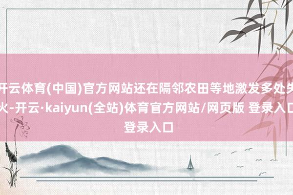 开云体育(中国)官方网站还在隔邻农田等地激发多处失火-开云·kaiyun(全站)体育官方网站/网页版 登录入口