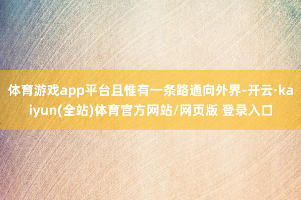 体育游戏app平台且惟有一条路通向外界-开云·kaiyun(全站)体育官方网站/网页版 登录入口