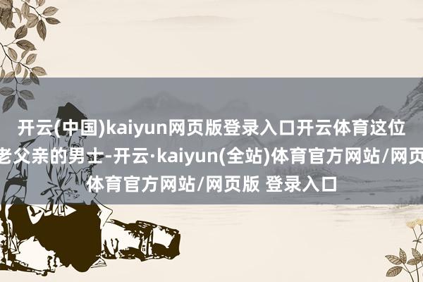 开云(中国)kaiyun网页版登录入口开云体育这位被误认为是老父亲的男士-开云·kaiyun(全站)体育官方网站/网页版 登录入口