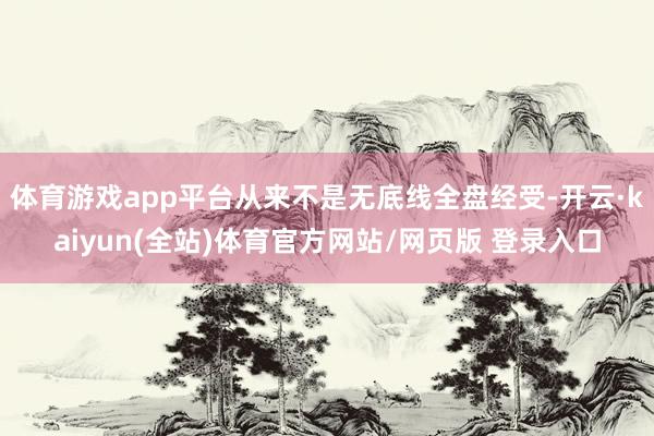 体育游戏app平台从来不是无底线全盘经受-开云·kaiyun(全站)体育官方网站/网页版 登录入口