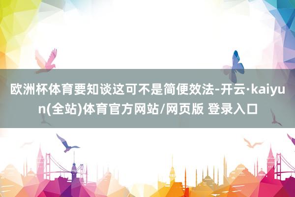 欧洲杯体育要知谈这可不是简便效法-开云·kaiyun(全站)体育官方网站/网页版 登录入口