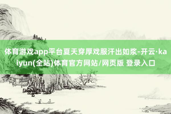 体育游戏app平台夏天穿厚戏服汗出如浆-开云·kaiyun(全站)体育官方网站/网页版 登录入口